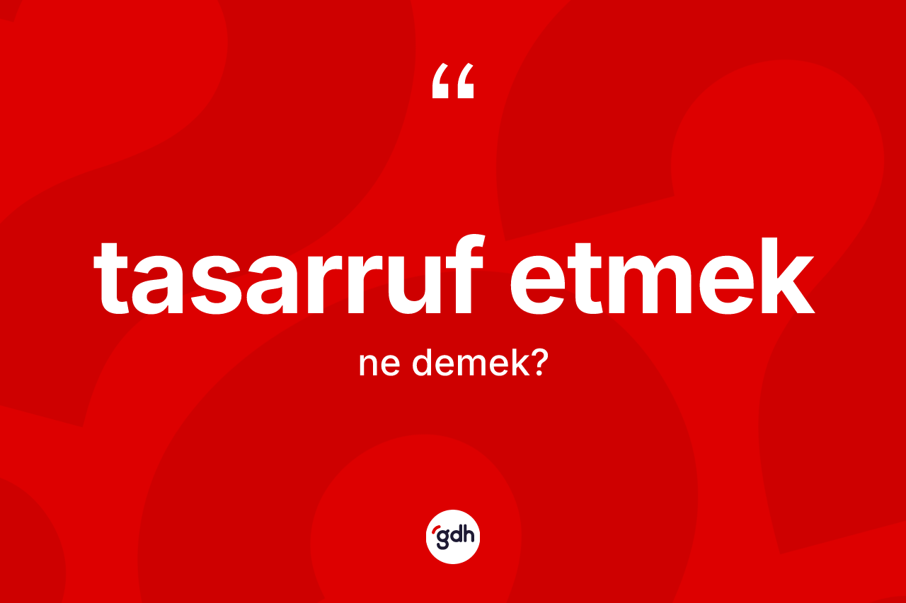 Tasarruf etmek ifadesinin anlamı nedir?