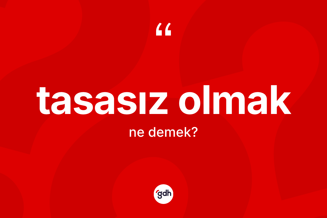 Tasasız olmak ifadesi ne demek?