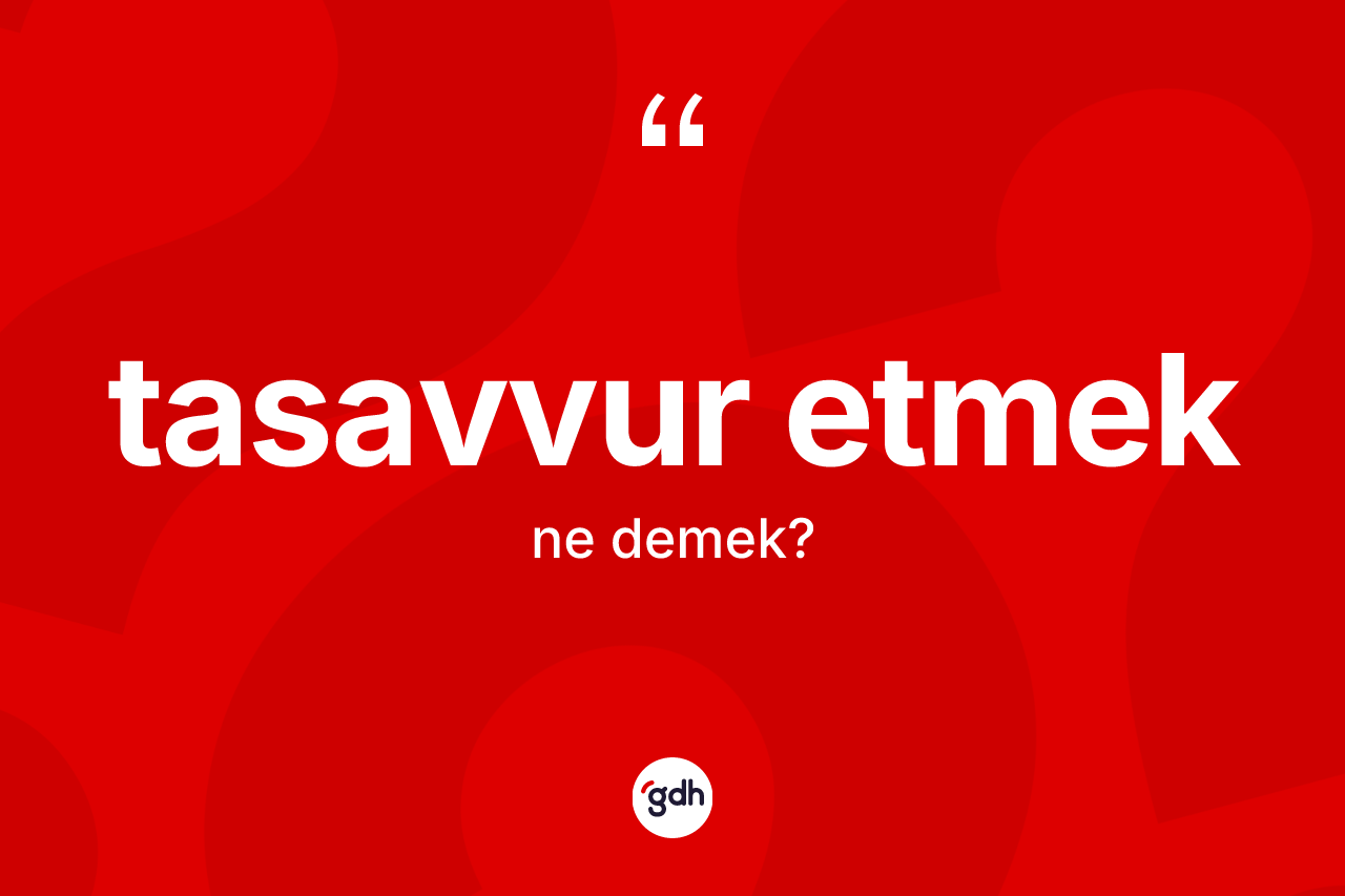 Tasavvur etmek ifadesinin kısaca tanımı nedir? Tasavvur etmek ifadesi hangi durumlarda kullanılır