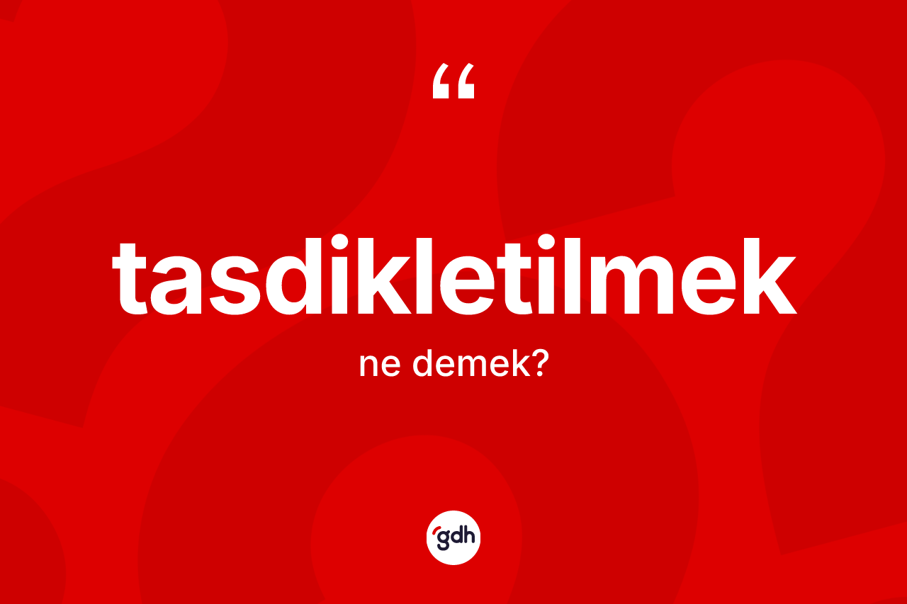 Tasdikletilmek kelimesi ne anlama gelir? Tasdikletilmeğin TDK'ya göre anlamı nedir?