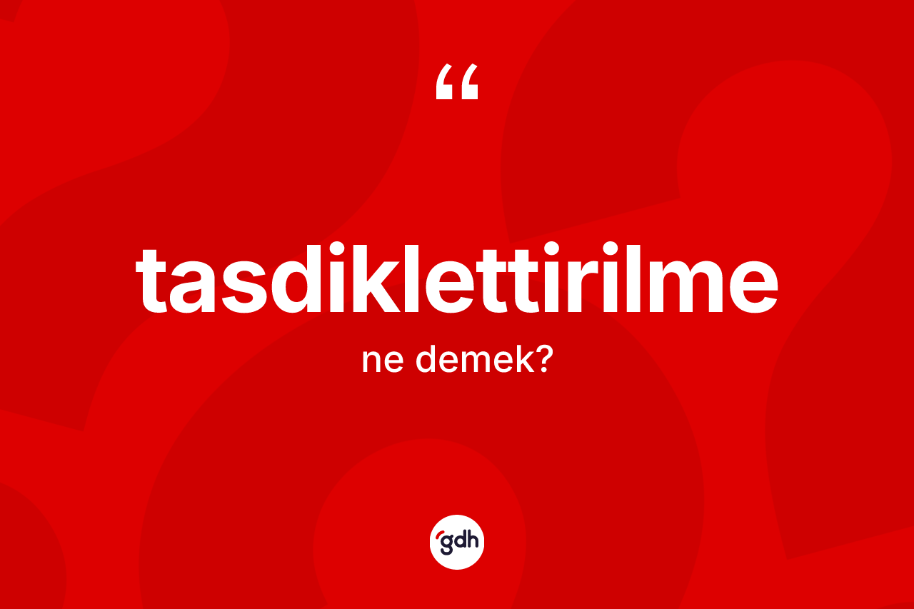 Tasdiklettirilme kelimesi nedir? Tasdiklettirilmenin sözlükteki anlamı nedir?