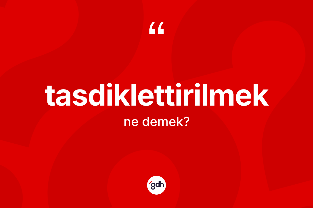 Tasdiklettirilmek kelimesi ne demek? Tasdiklettirilmeğin TDK'ya göre anlamı nedir?