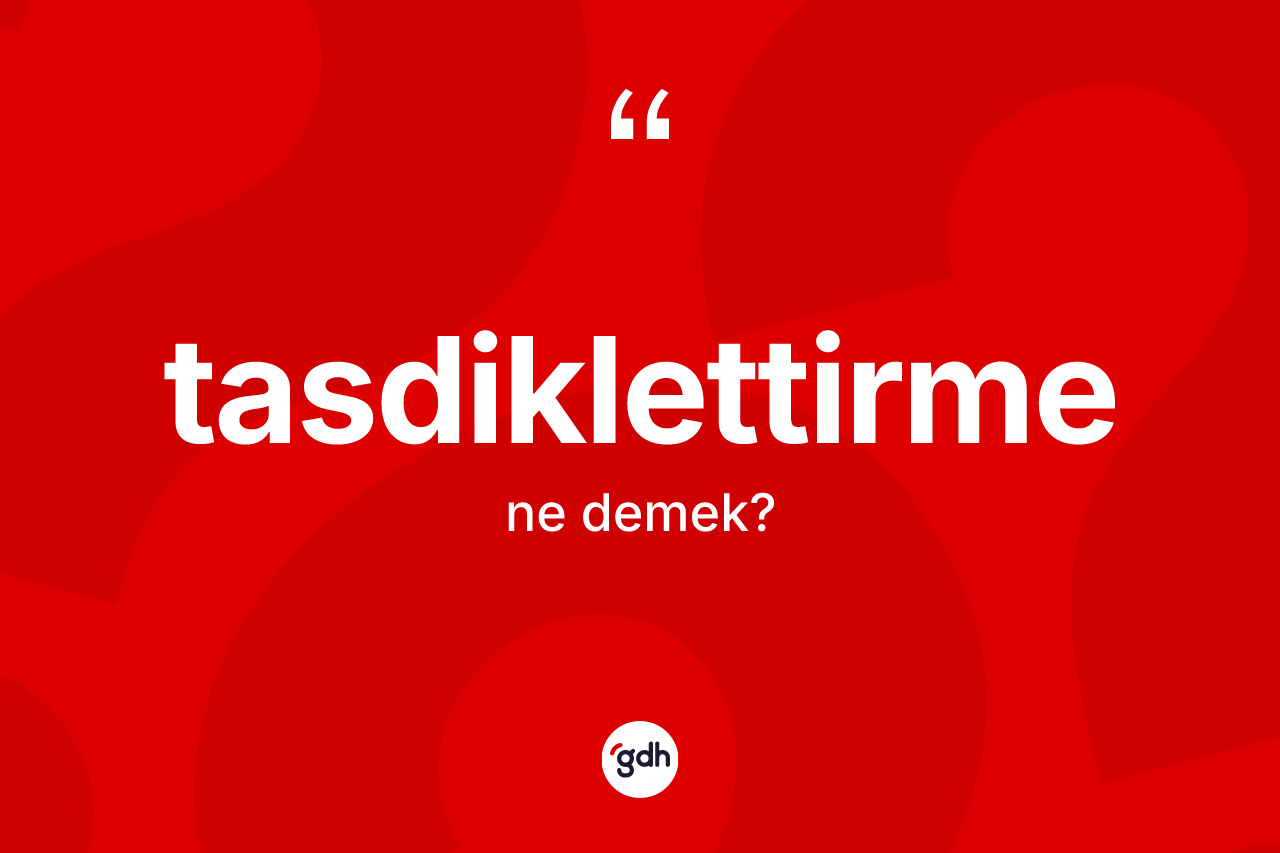 Tasdiklettirme kelimesi ne anlama gelir? Tasdiklettirmenin TDK'ya göre anlamı nedir?