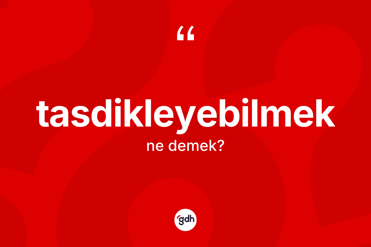 Tasdikleyebilmek kelimesinin sözlükteki tanımı nedir? Tasdikleyebilmeğin TDK'ya göre anlamı nedir?
