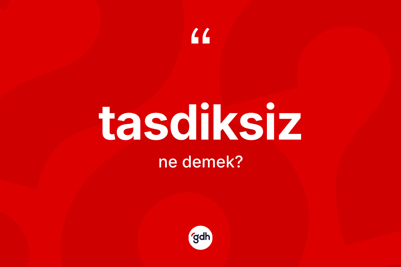 Tasdiksiz kelimesinin anlamı nedir? Tasdiksizin sözlükteki anlamı nedir?
