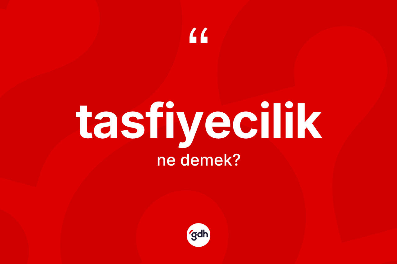 Tasfiyecilik ne anlama gelir? Tasfiyecilik kelimesinin TDK anlamı nedir?