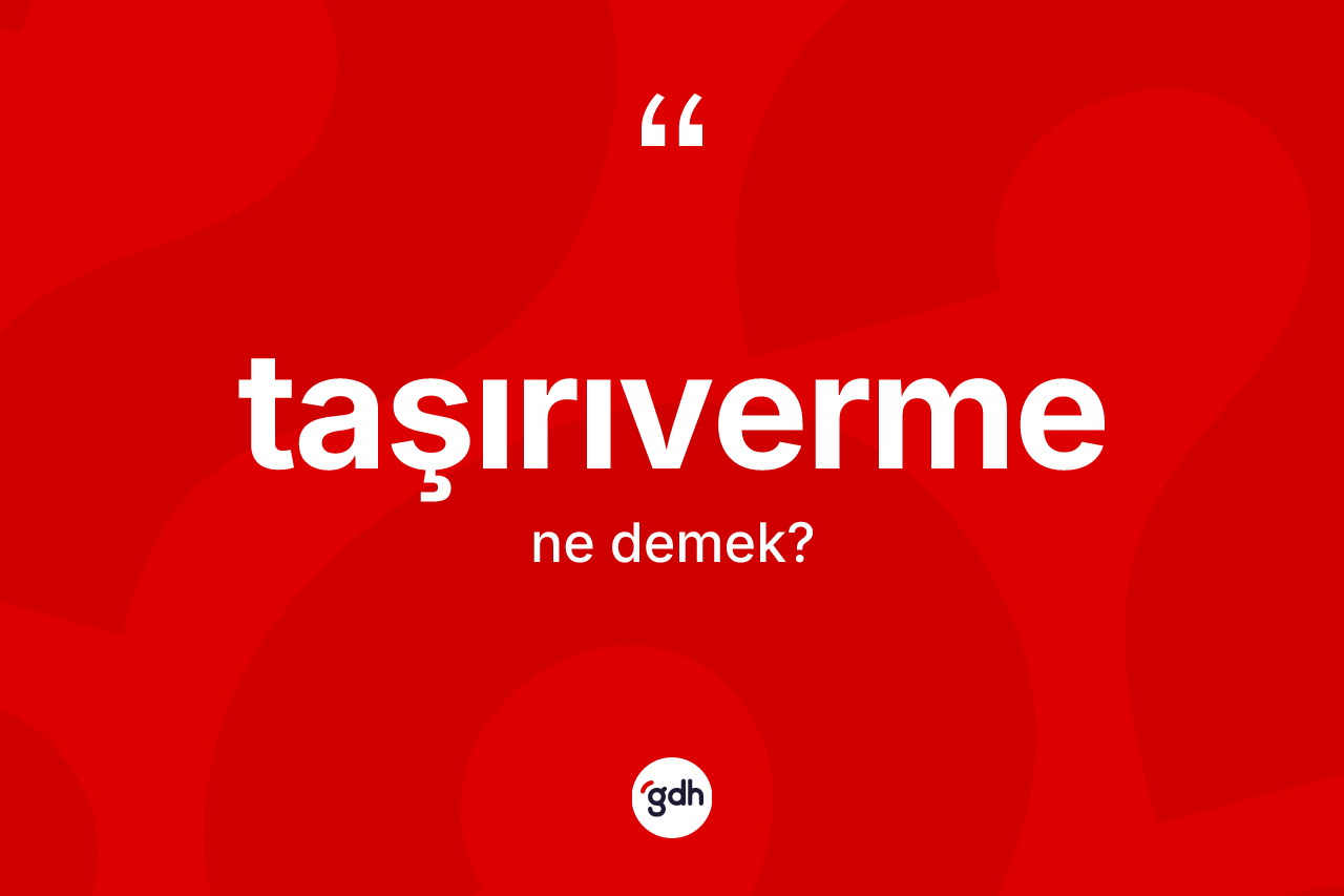 Taşırıverme kelimesi ne anlama gelir? Taşırıvermenin sözlükteki anlamı nedir?