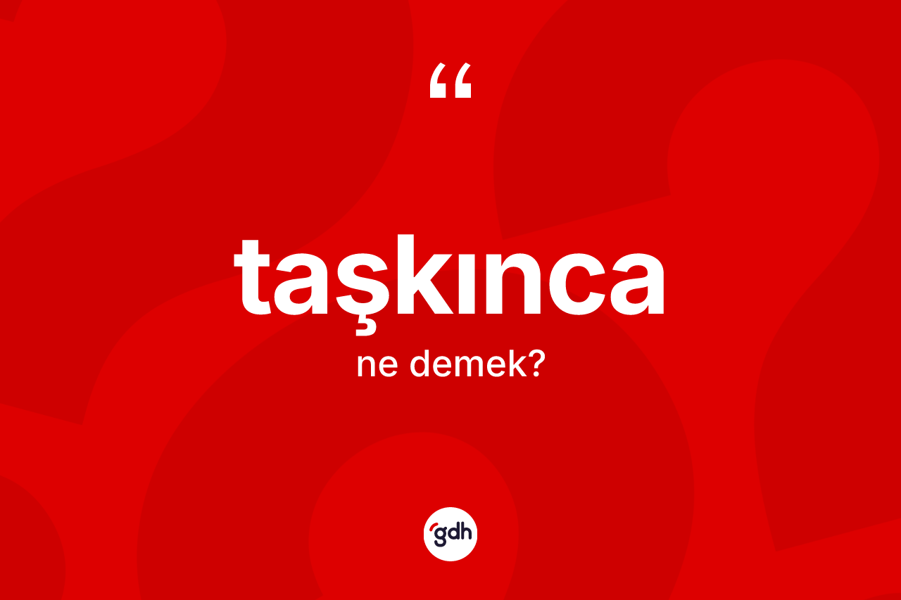 Taşkınca kelimesinin anlamı nedir? Taşkınca kelimesinin TDK anlamı nedir?
