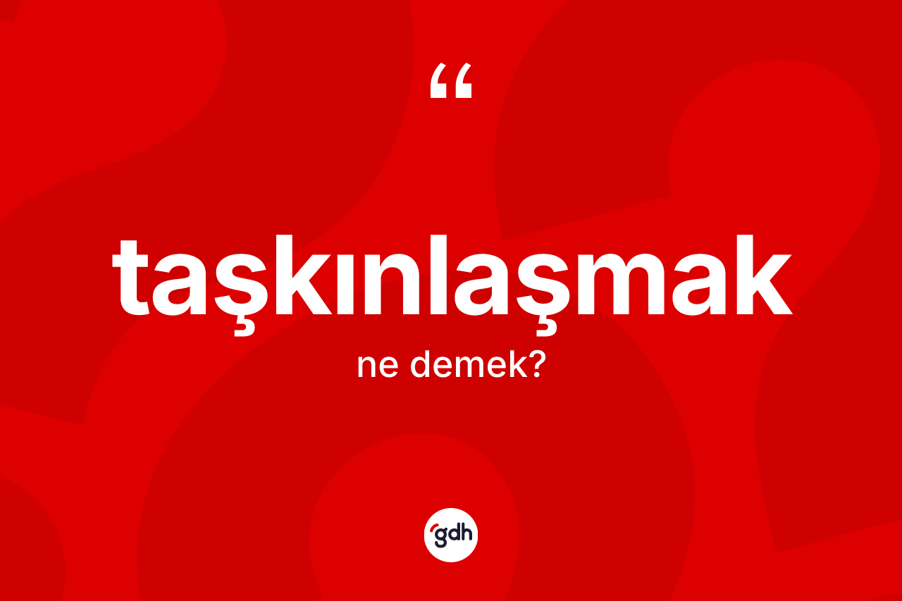 Taşkınlaşmak kelimesi ne demek? Taşkınlaşmağın TDK'ya göre anlamı nedir?
