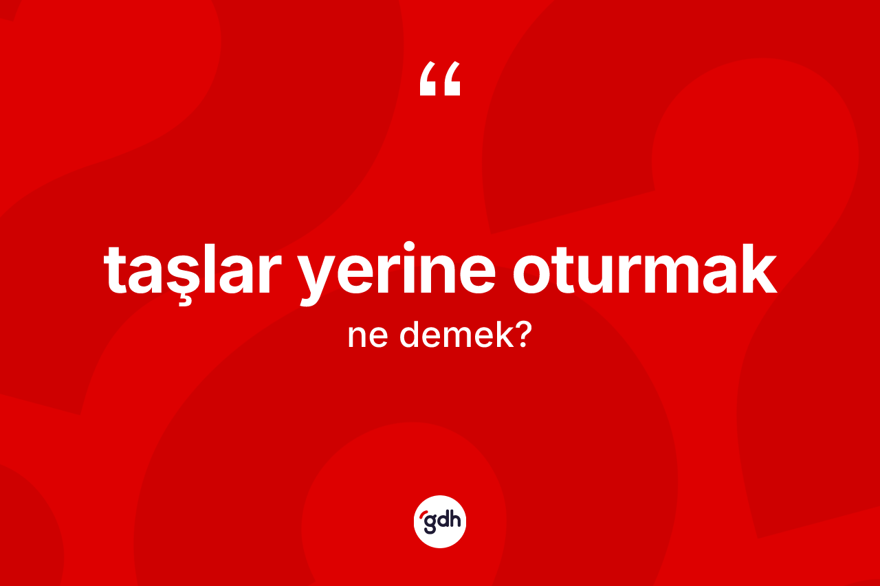 Taşlar yerine oturmak sözü ne anlama gelir?