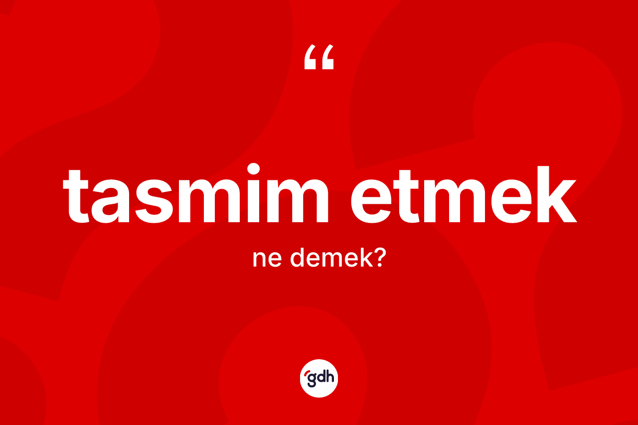 Tasmim etmek ne anlama gelir? Tasmim etmek ifadesinin özellikleri nelerdir?