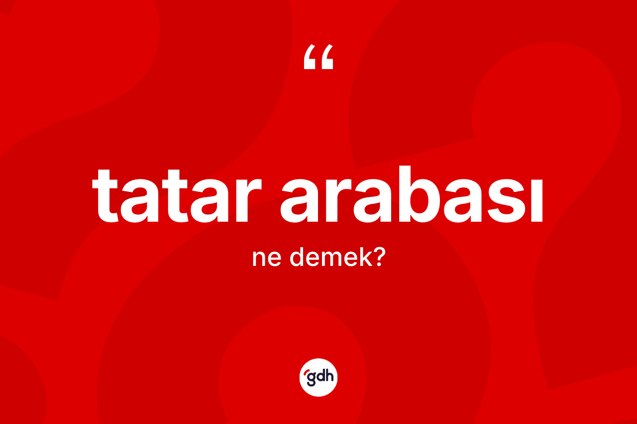 Tatar arabası kelimesinin sözlükteki tanımı nedir? Tatar arabasının TDK'ya göre anlamı nedir?