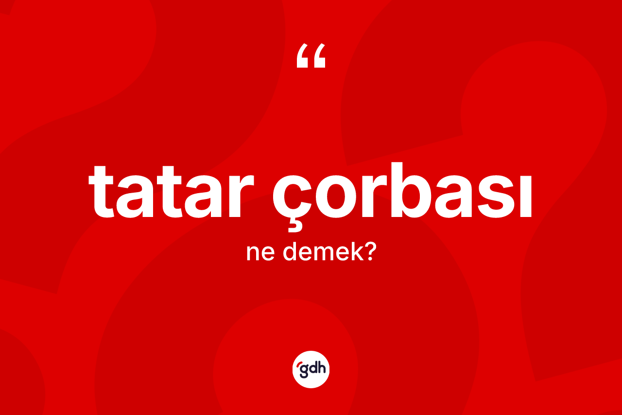 Tatar çorbası kelimesinin anlamı nedir? Tatar çorbasının halk arasındaki kullanımı nasıldır?
