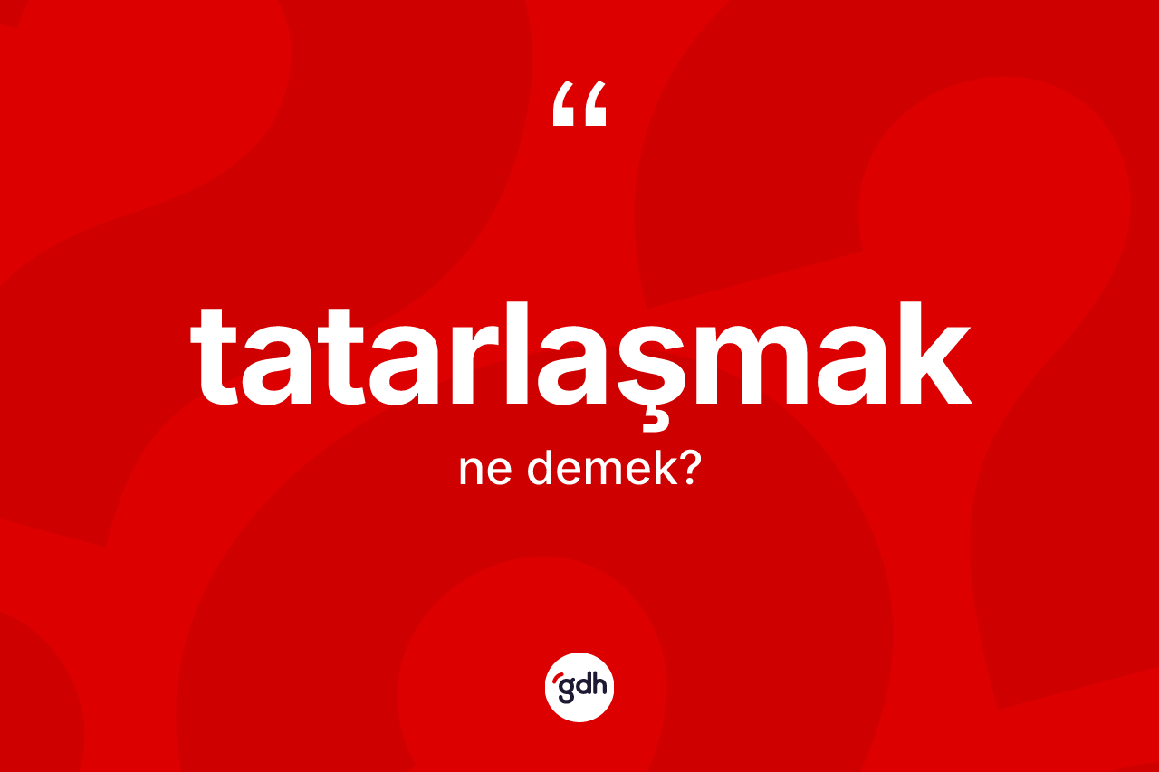 Tatarlaşmak kelimesi nedir? Tatarlaşmak kelimesinin TDK'ya göre açıklaması nedir?