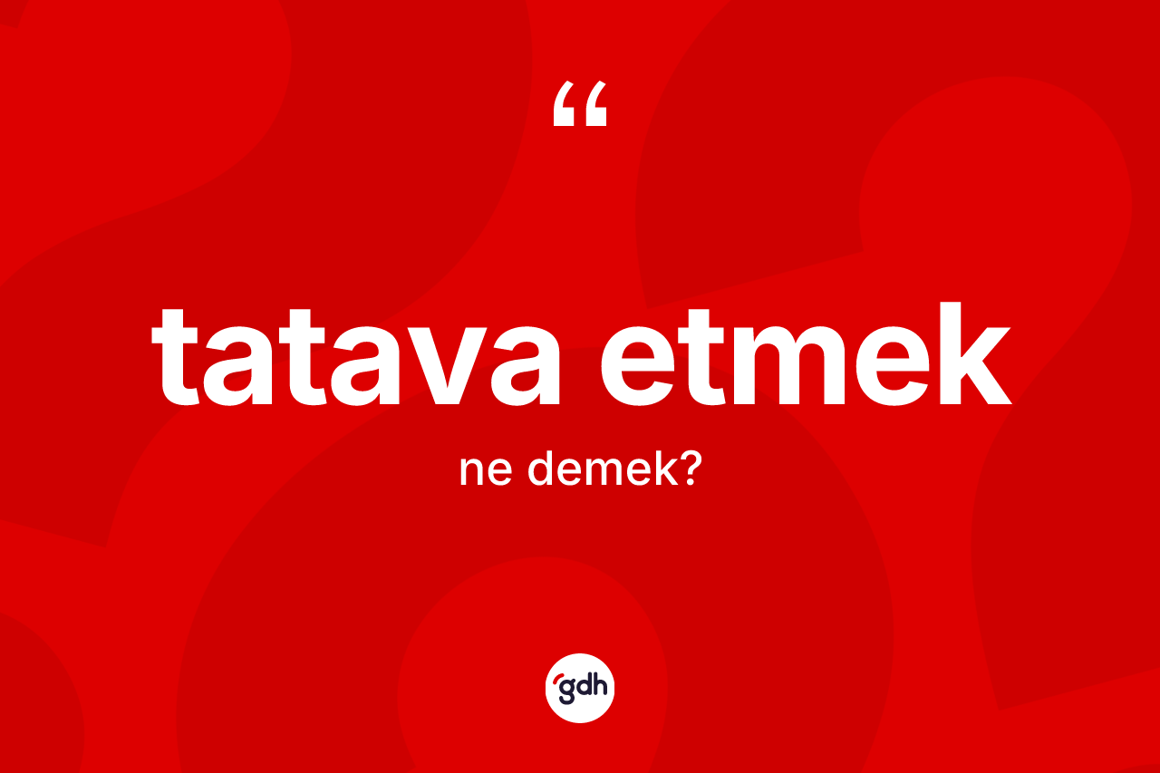 Tatava etmek ifadesinin kısaca anlamı nedir? Tatava etmek ifadesi hangi durumlarda kullanılır?