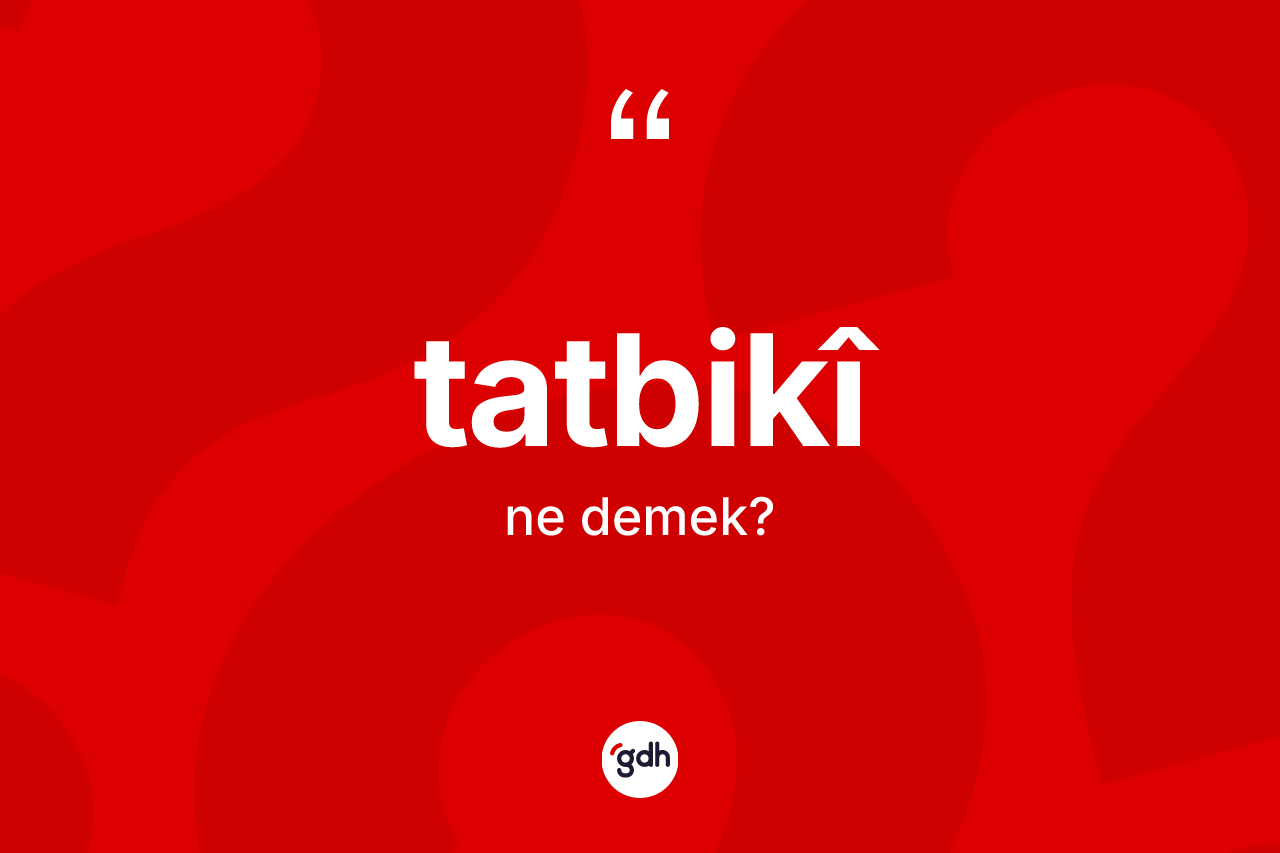Tatbikî kelimesi ne anlama gelir? Tatbikî kelimesinin kaç farklı anlamı var?