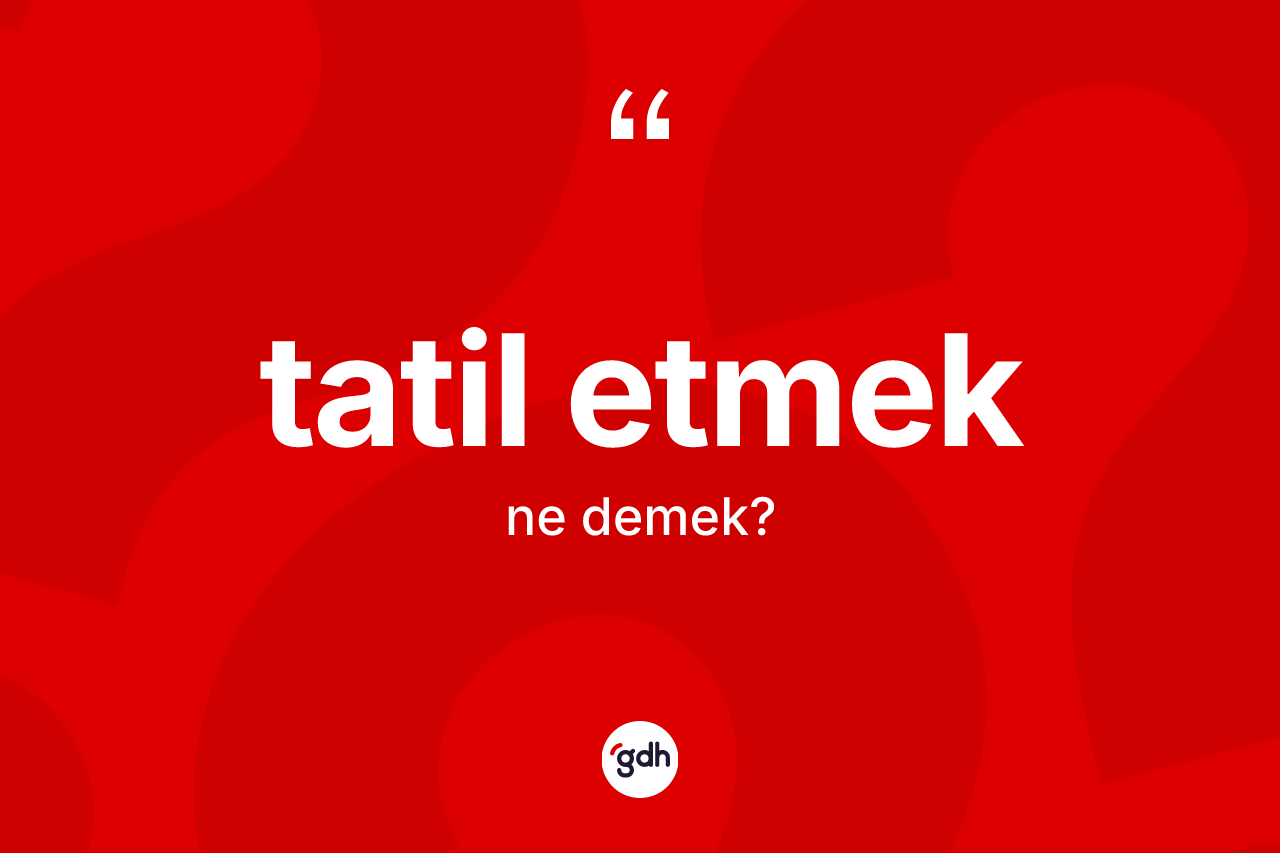 Tatil etmek ifadesi ne demek?