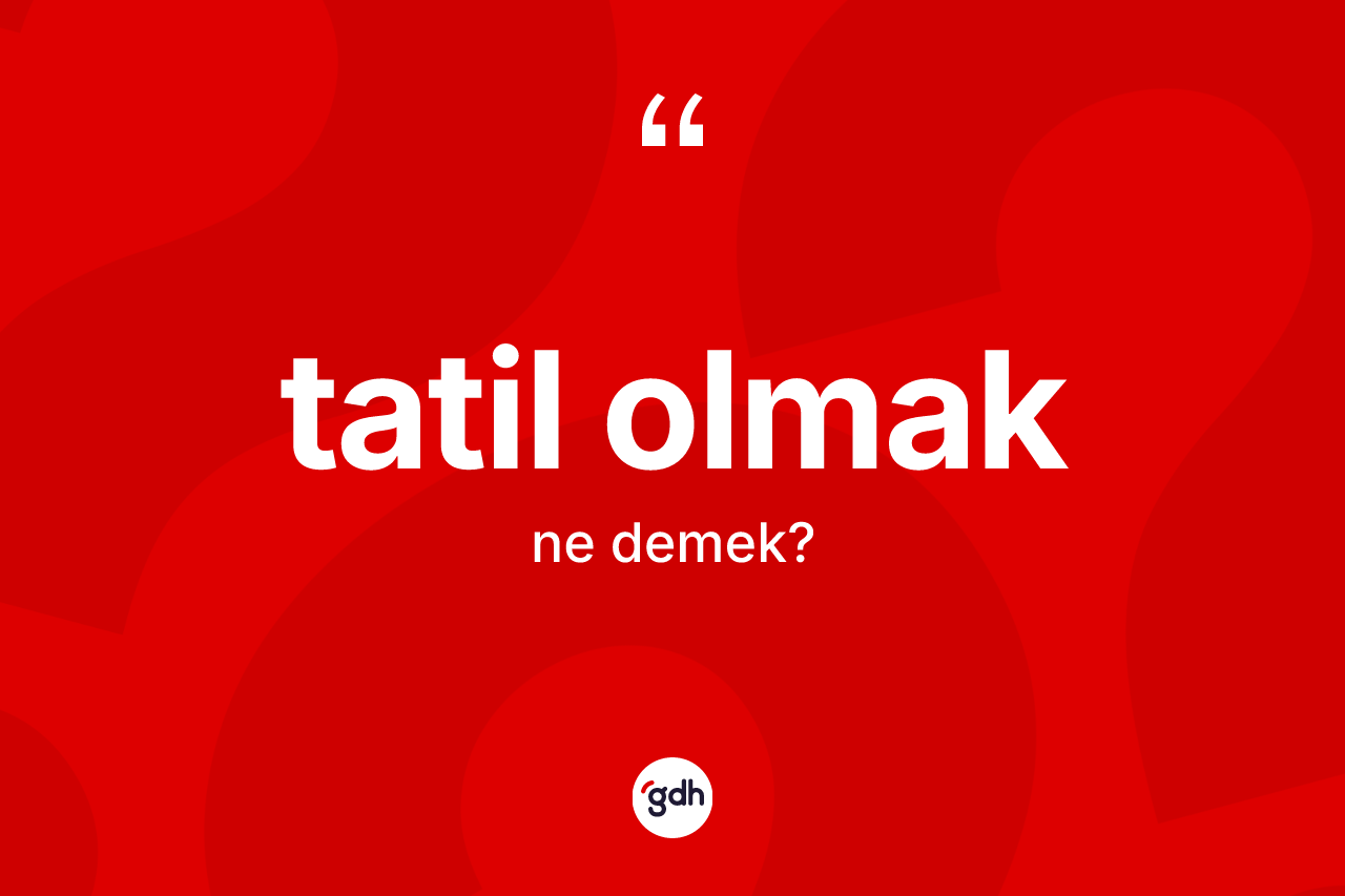 Tatil olmak ifadesinin sözlükteki anlamı nedir? Tatil olmak ifadesi hangi durumlarda kullanılır?