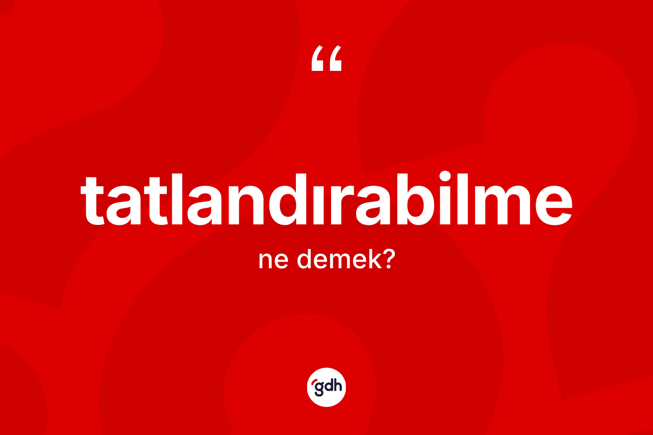 Tatlandırabilme kelimesinin tanımı nedir? Tatlandırabilmenin TDK'ya göre anlamı nedir?