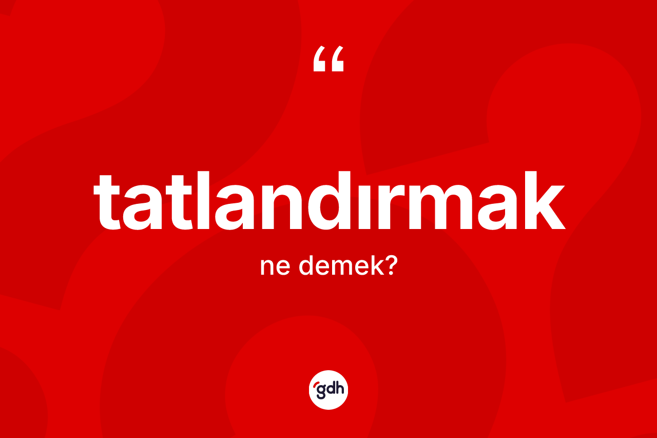 Tatlandırmak kelimesinin sözlükteki tanımı nedir? Tatlandırmak kelimesinin kaç farklı anlamı var?