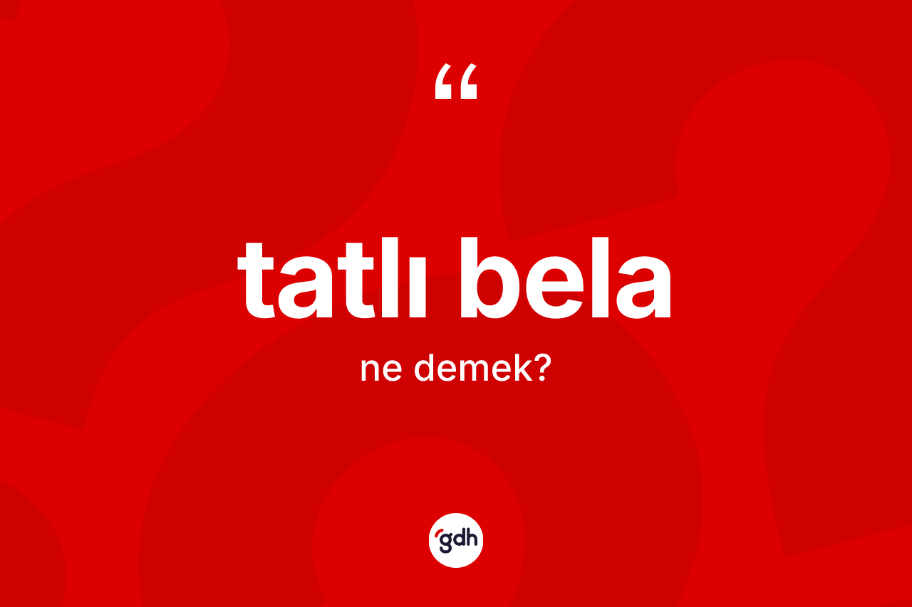 Tatlı bela ne anlama gelir? Tatlı belanın TDK'ya göre anlamı nedir?