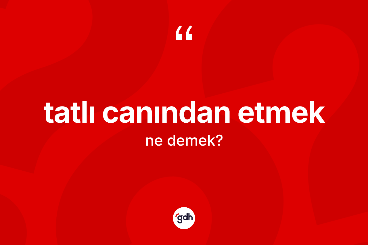Tatlı canından etmek ifadesinin sözlükteki anlamı nedir?