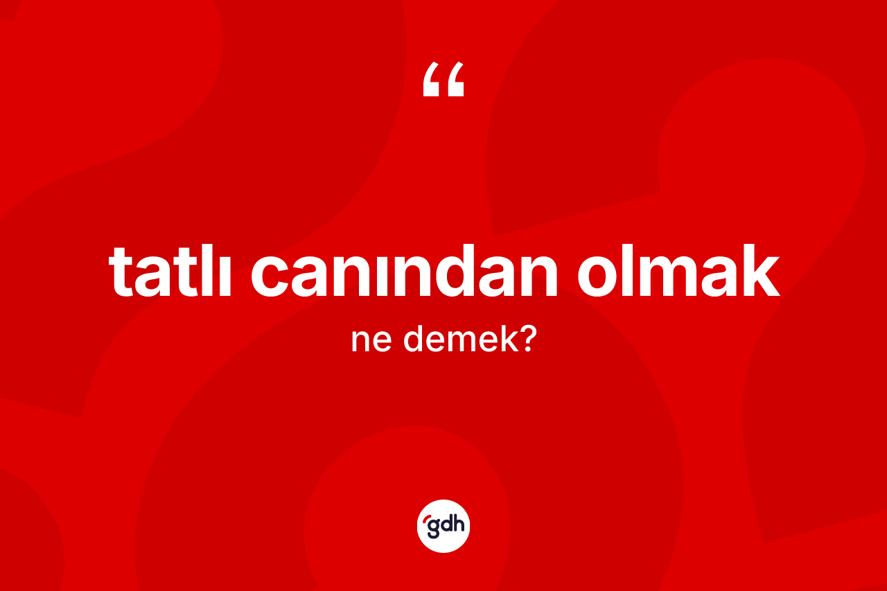 Tatlı canından olmak ifadesinin kısaca anlamı nedir? Tatlı canından olmak sözünün TDK tanımı nedir?