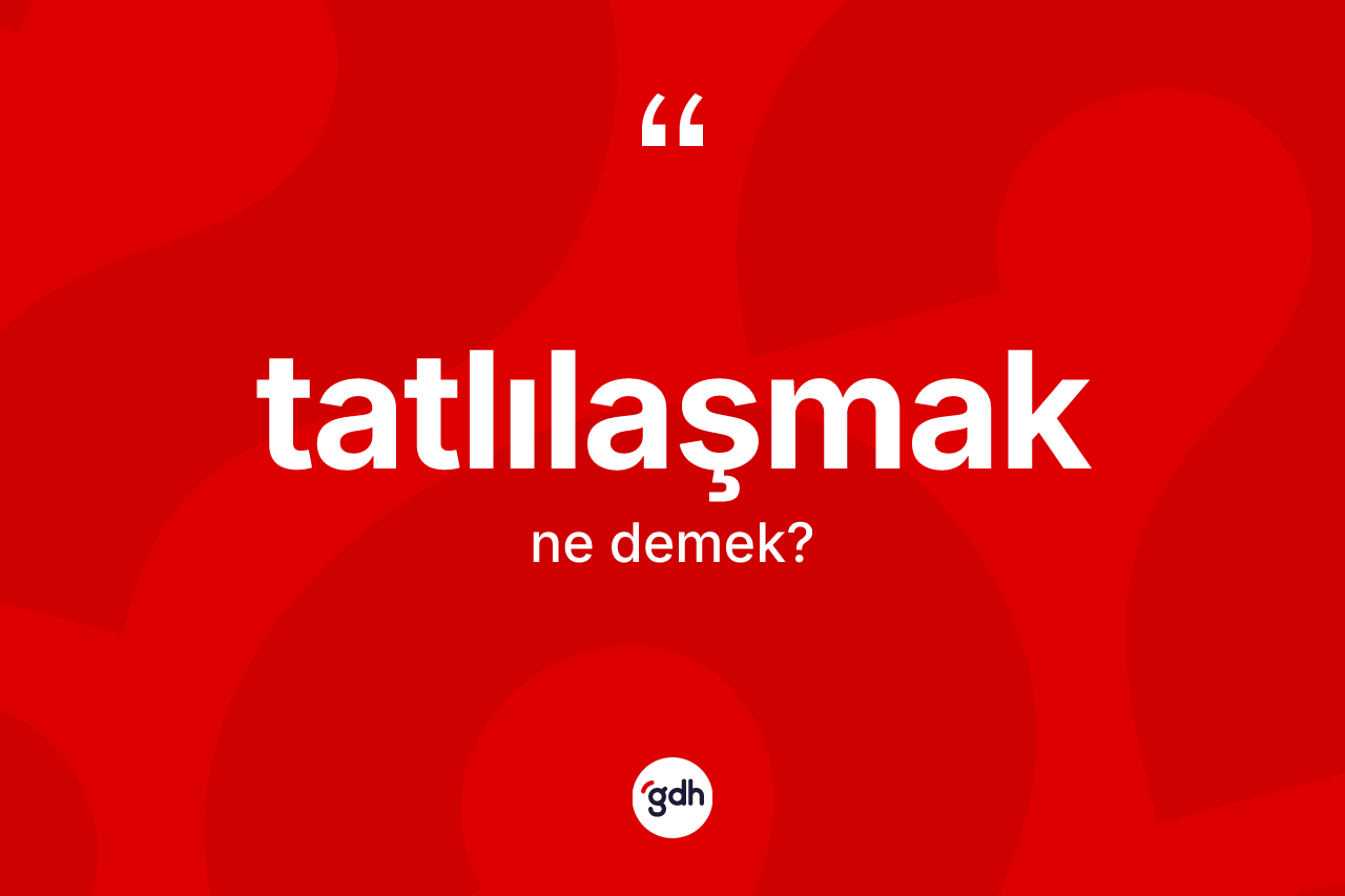 Tatlılaşmak ne demek? Tatlılaşmak kelimesinin TDK'ya göre açıklaması nedir?