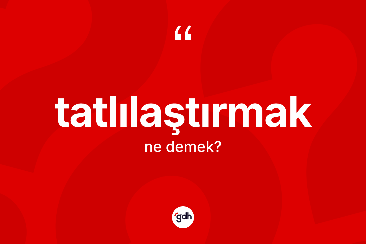 Tatlılaştırmak kelimesinin tanımı nedir? Tatlılaştırmağın TDK'ya göre anlamı nedir?