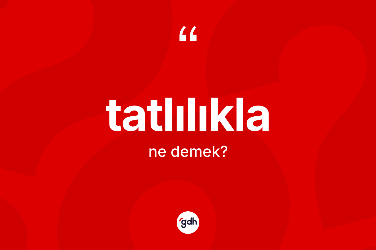Tatlılıkla ne anlama gelir? Tatlılıkla kelimesinin kaç farklı anlamı var?