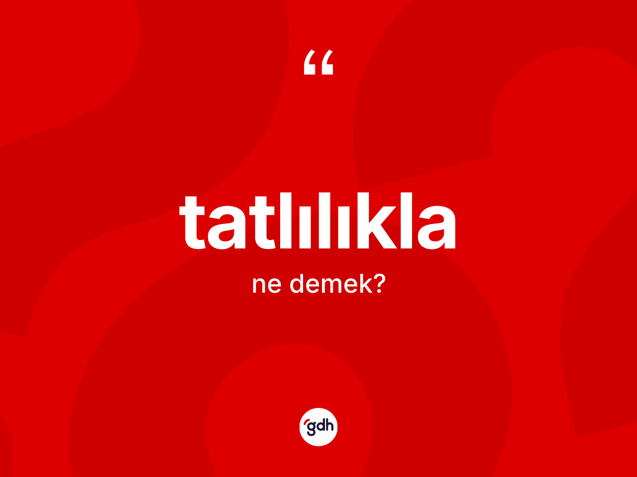 Tatlılıkla ne anlama gelir? Tatlılıkla kelimesinin kaç farklı anlamı var?
