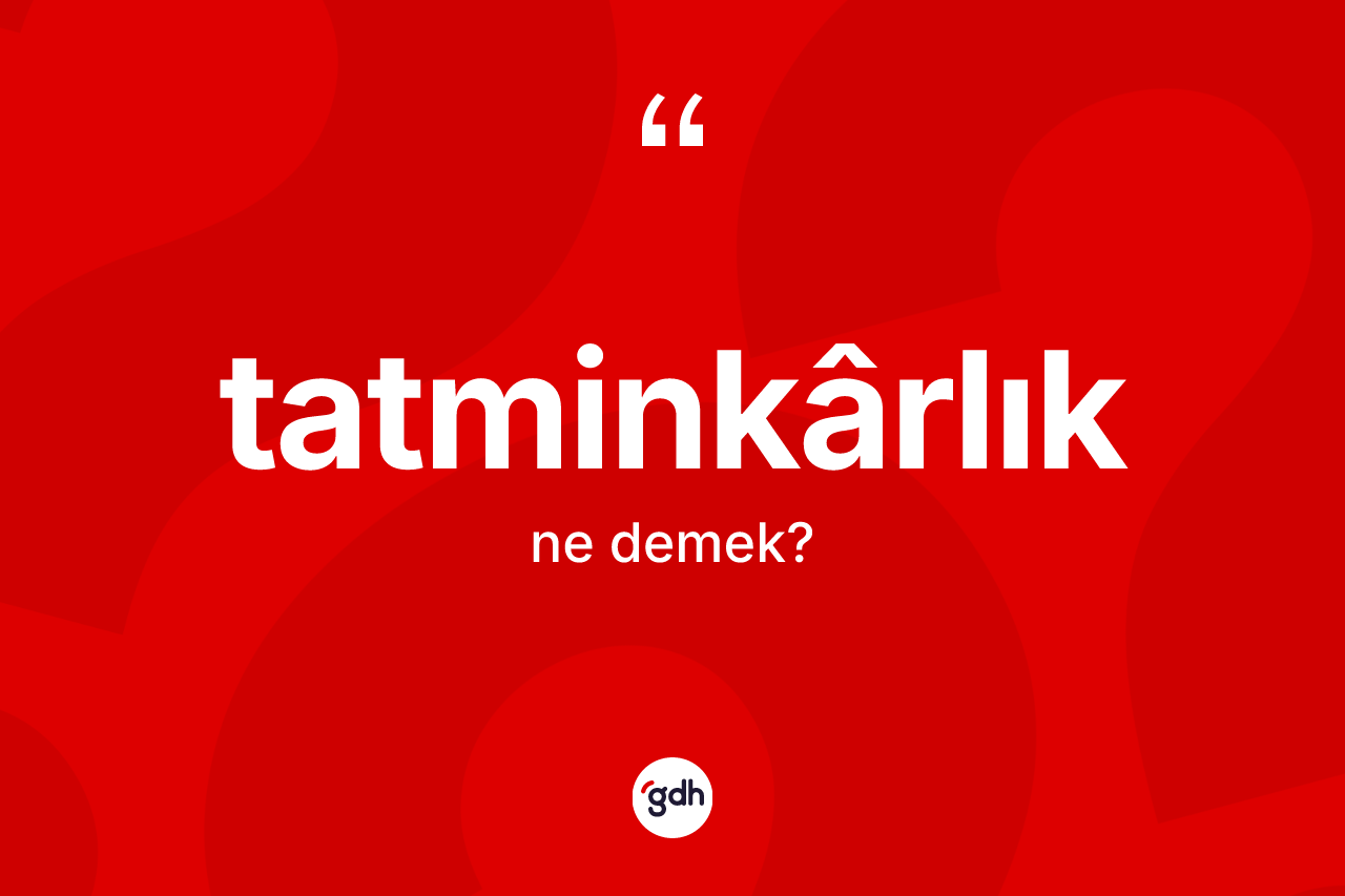 Tatminkârlık kelimesinin tanımı nedir? Tatminkârlık kelimesinin özellikleri nelerdir?