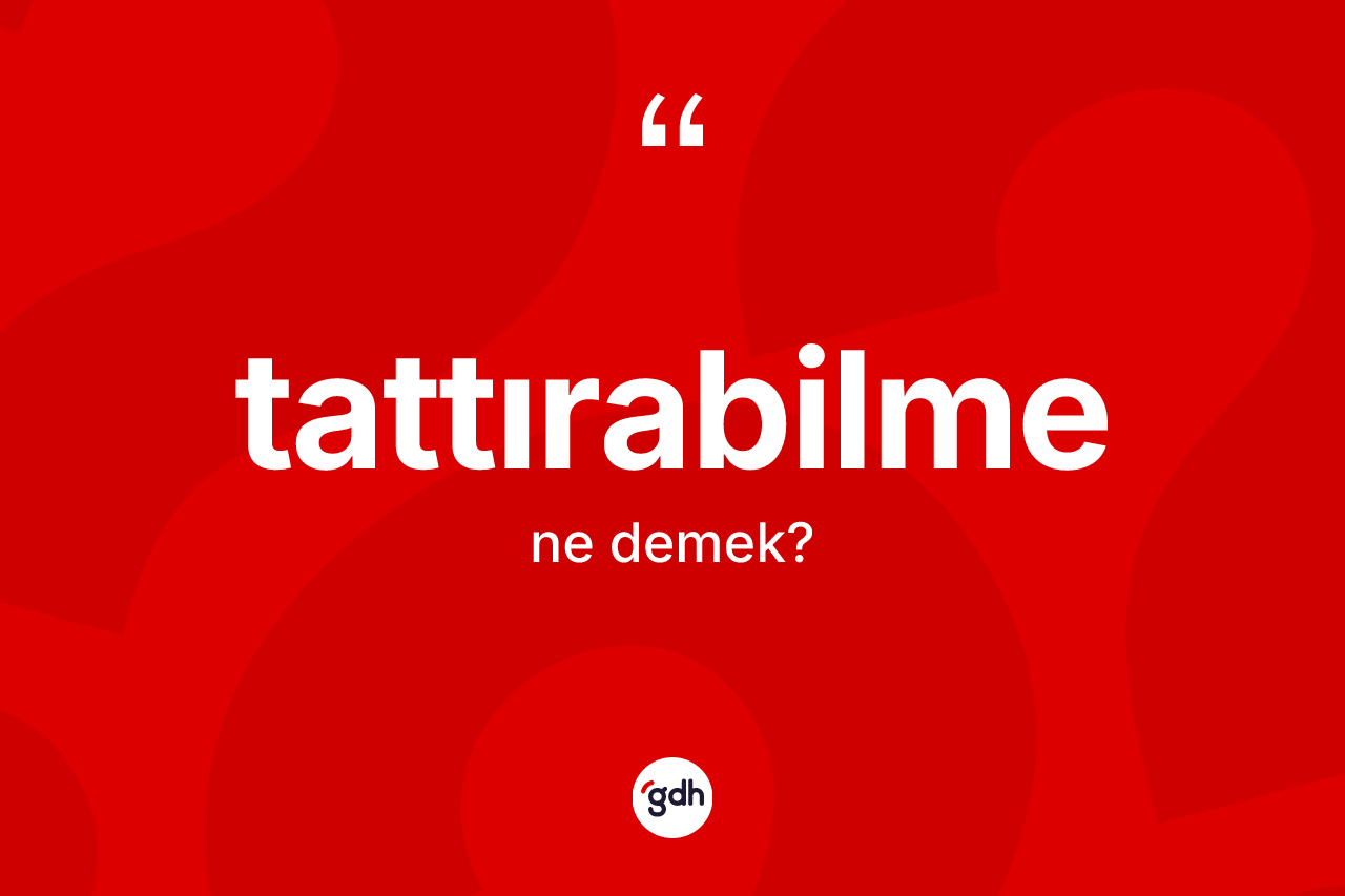 Tattırabilme kelimesi ne anlama gelir?