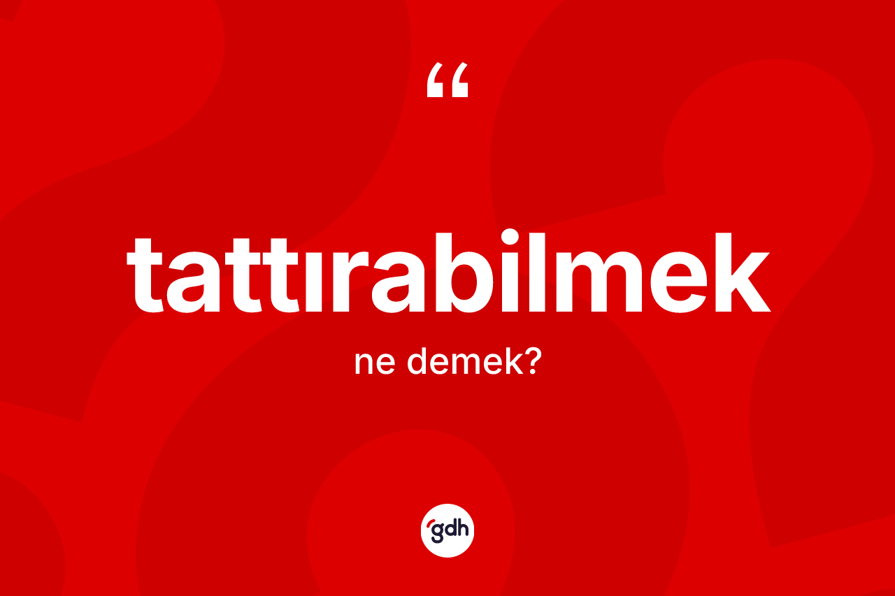 Tattırabilmek kelimesi ne anlama gelir? Tattırabilmeğin sözlükteki anlamı nedir?