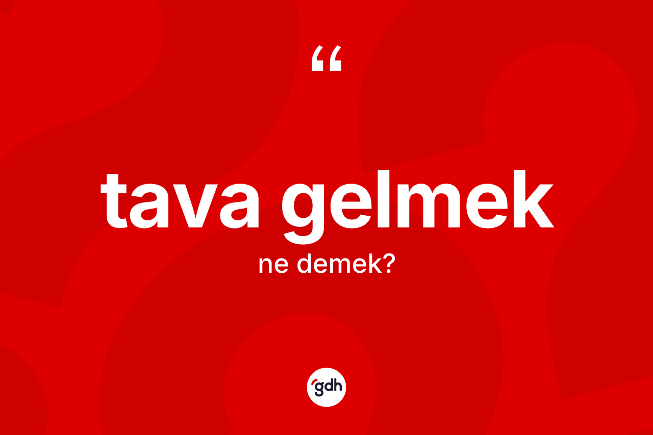 Tava gelmek sözü ne demek?