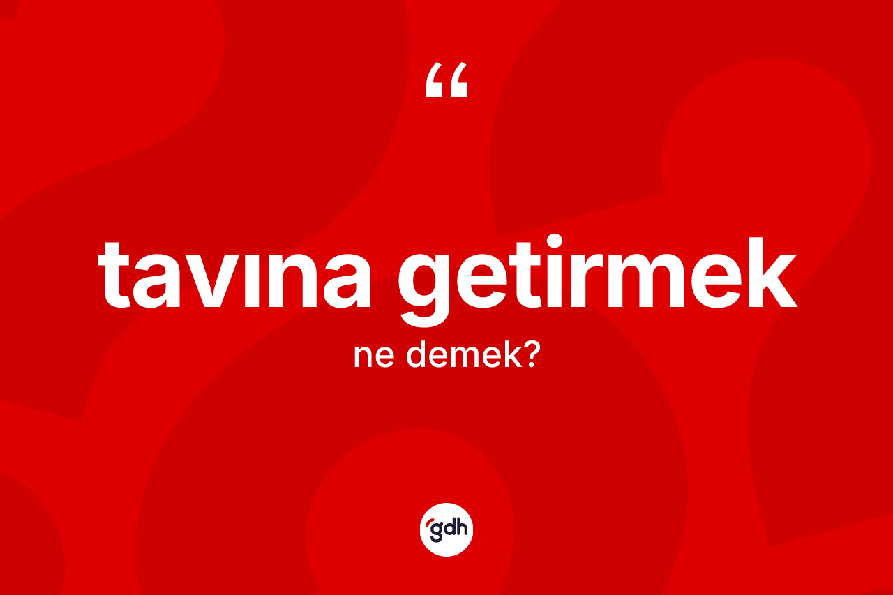 Tavına getirmek deyimi ne demek? Tavına getirmek ifadesi nerede kullanılır?