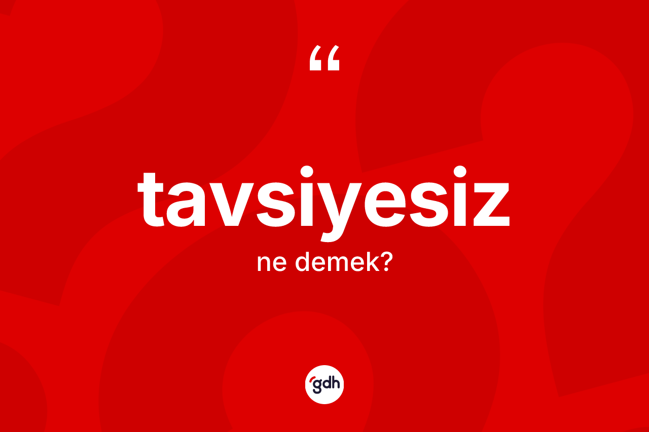 Tavsiyesiz kelimesinin sözlükteki tanımı nedir? Tavsiyesizin halk arasındaki kullanımı nasıldır?