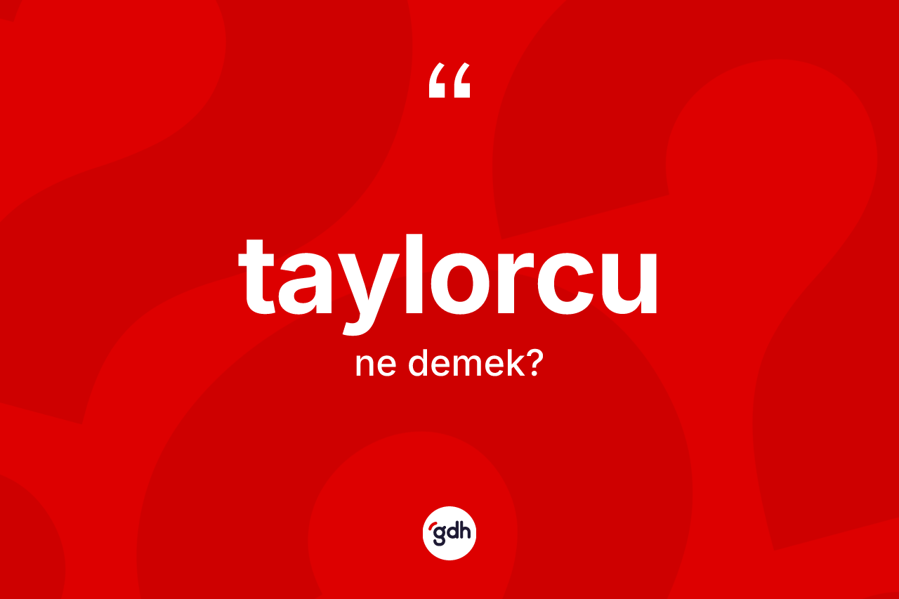 Taylorcu kelimesinin anlamı nedir? Taylorcunun TDK'ya göre anlamı nedir?