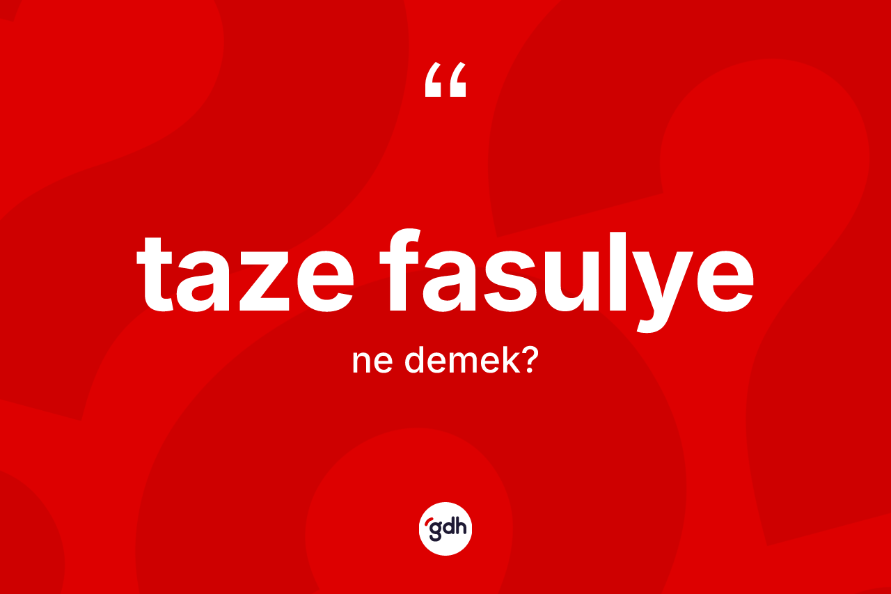 Taze fasulye kelimesinin tanımı nedir? Taze fasulye kelimesinin TDK'ya göre açıklaması nedir?