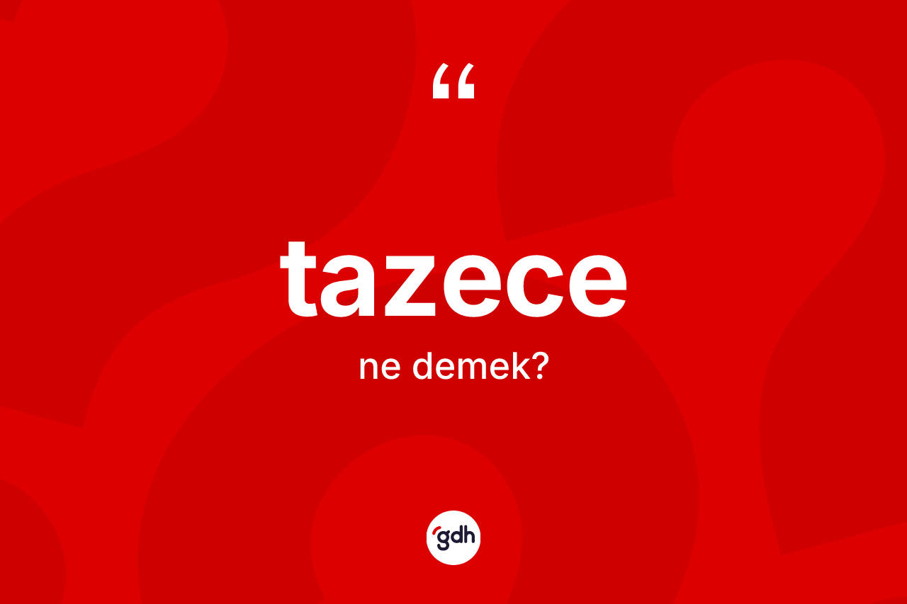 Tazece kelimesinin sözlükteki tanımı nedir? Tazecenin TDK'ya göre anlamı nedir?