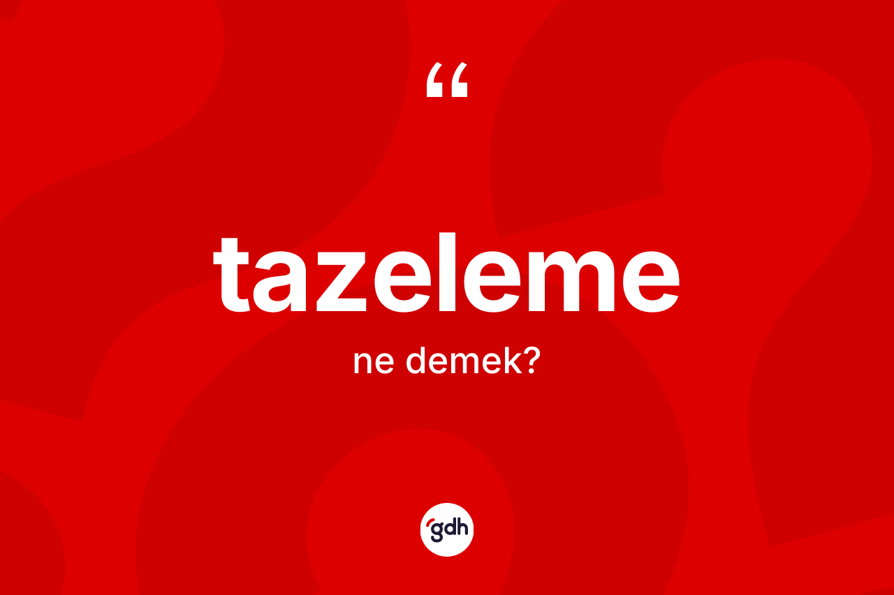Tazeleme kelimesinin tanımı nedir? Tazelemenin sözlükteki anlamı nedir?