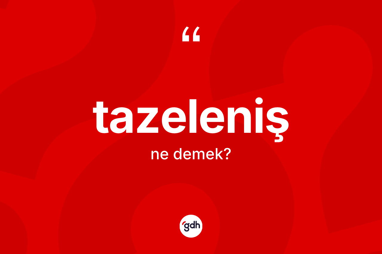 Tazeleniş kelimesinin anlamı nedir? Tazelenişin TDK'ya göre anlamı nedir?