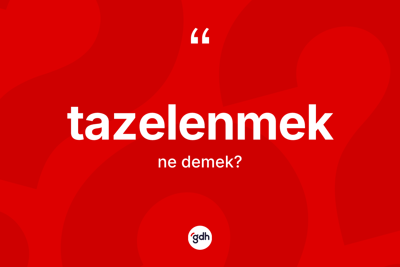 Tazelenmek ne demek? Tazelenmeğin TDK'ya göre anlamı nedir?
