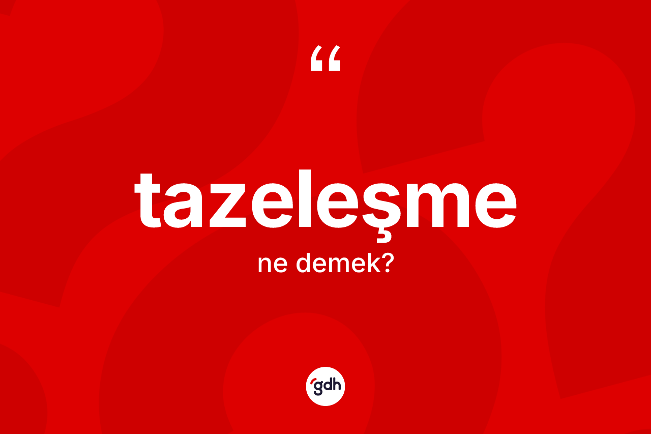 Tazeleşme kelimesinin sözlükteki tanımı nedir? Tazeleşmenin TDK'ya göre anlamı nedir?