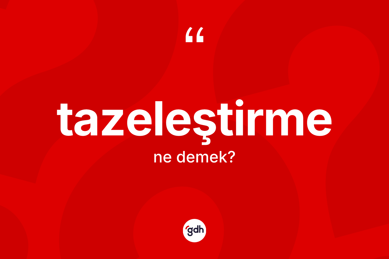 Tazeleştirme ne anlama gelir? Tazeleştirmenin TDK'ya göre anlamı nedir?