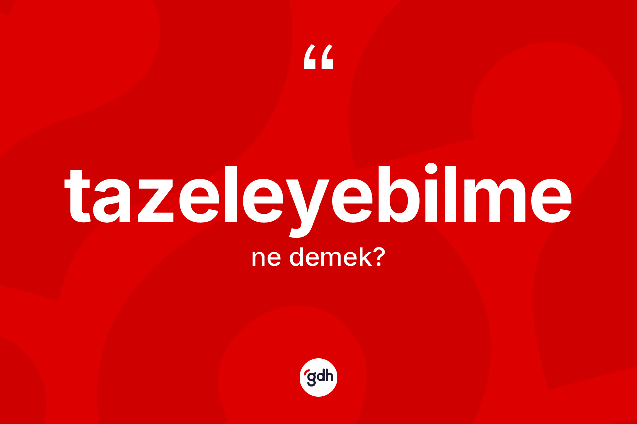 Tazeleyebilme kelimesinin anlamı nedir? Tazeleyebilmenin TDK'ya göre anlamı nedir?