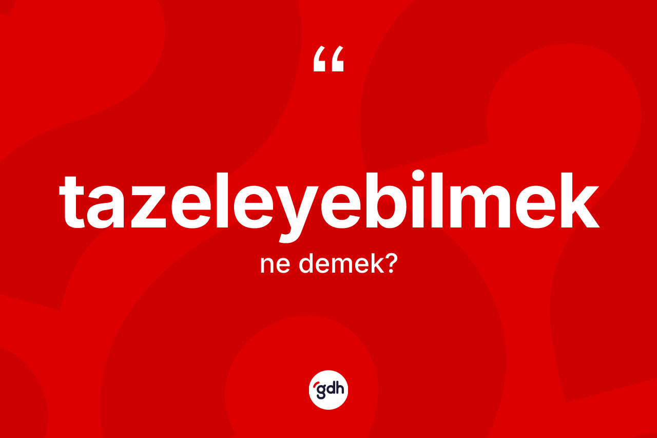 Tazeleyebilmek kelimesi nedir? Tazeleyebilmeğin TDK'ya göre anlamı nedir?