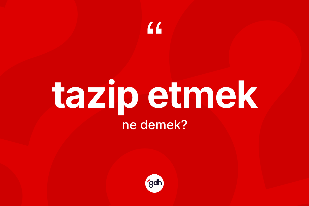 Tazip etmek nedir? Tazip etmek ifadesi nerede kullanılır?