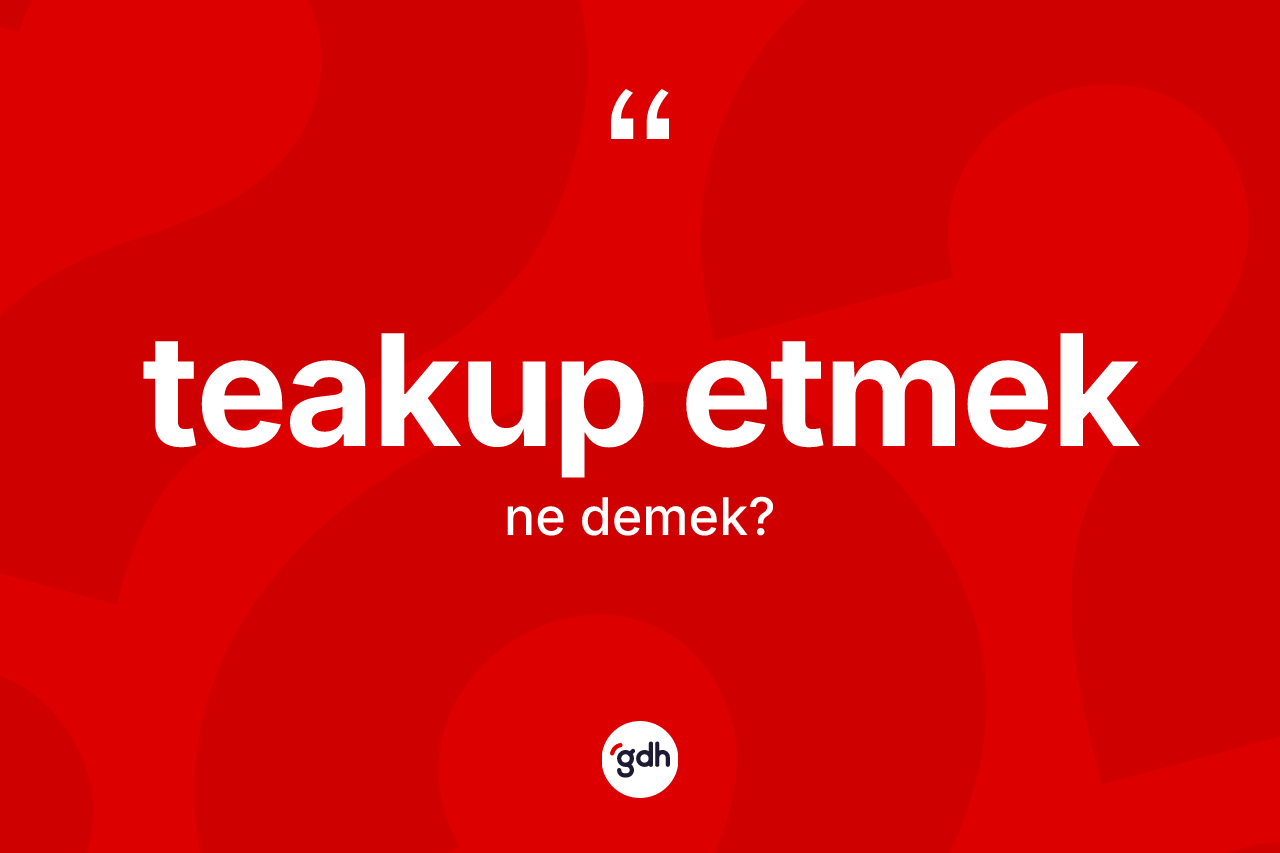 Teakup etmek sözü ne demektir? Teakup etmek ifadesi hangi durumlarda kullanılır