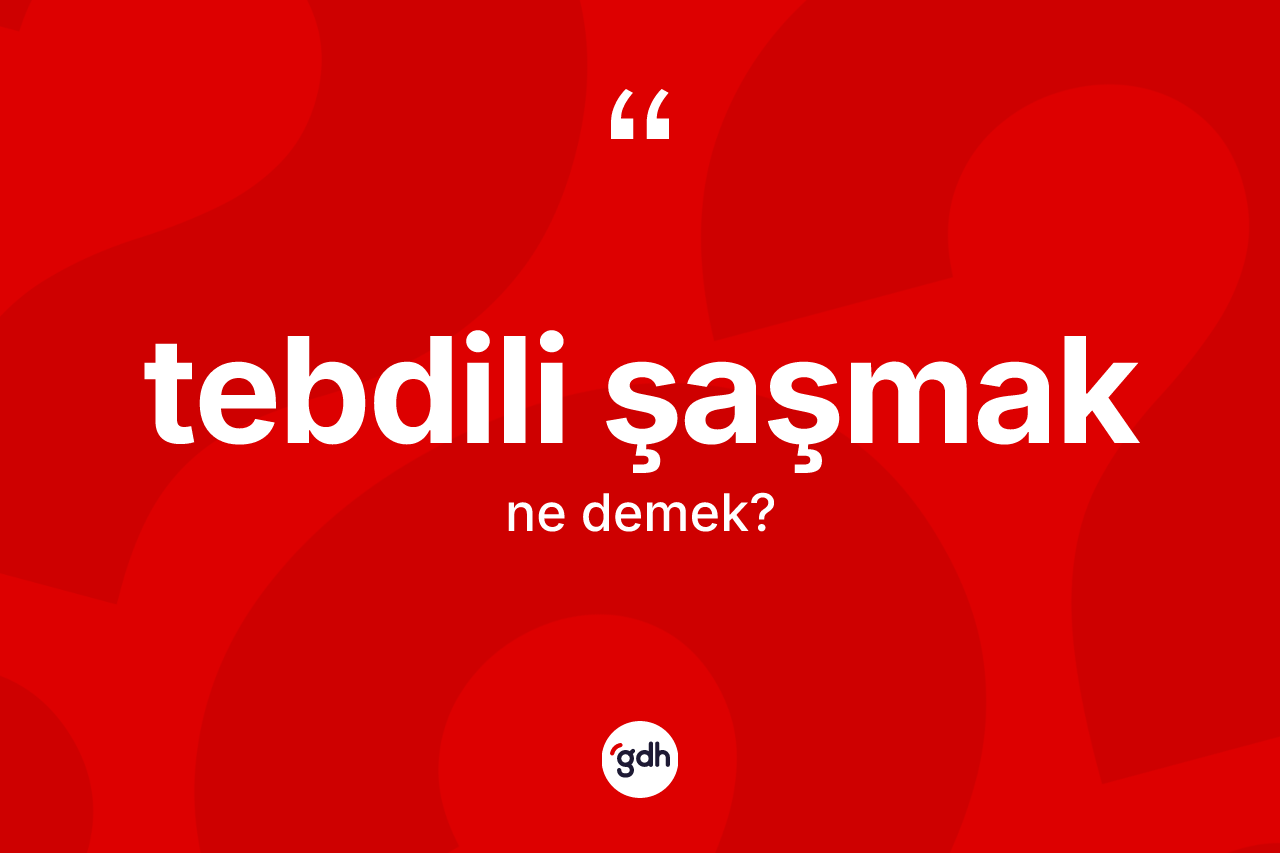 Tebdili şaşmak ifadesinin sözlükteki anlamı nedir? Tebdili şaşmak ifadesi nerede kullanılır?